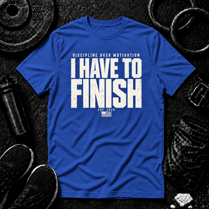 I HAVE TO FINISH.™ Tee - Discipline Over Motivation 24/7